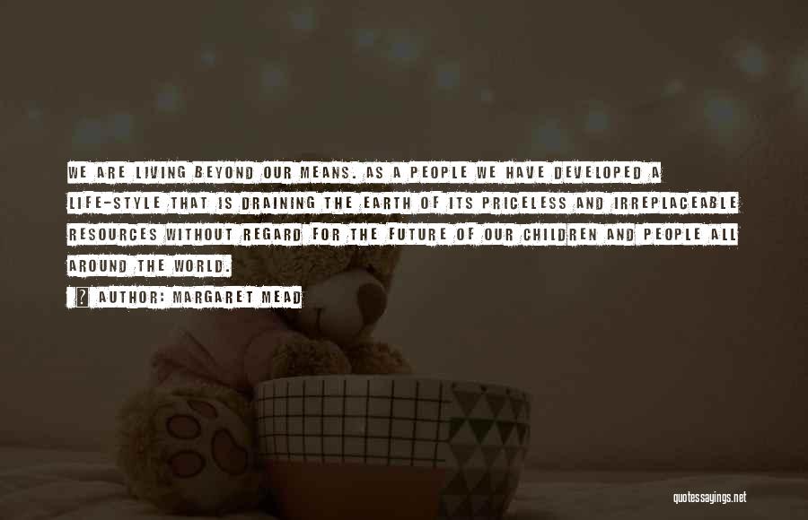 Margaret Mead Quotes: We Are Living Beyond Our Means. As A People We Have Developed A Life-style That Is Draining The Earth Of