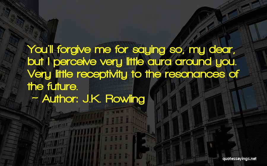 J.K. Rowling Quotes: You'll Forgive Me For Saying So, My Dear, But I Perceive Very Little Aura Around You. Very Little Receptivity To