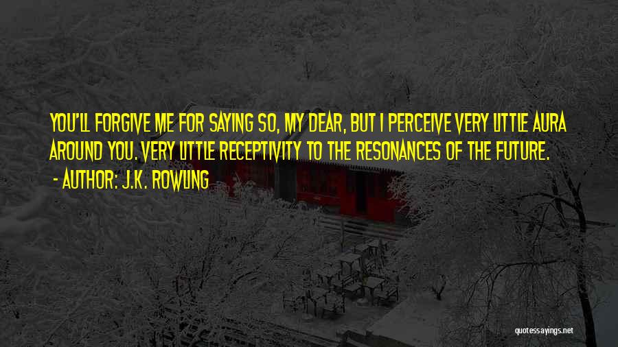 J.K. Rowling Quotes: You'll Forgive Me For Saying So, My Dear, But I Perceive Very Little Aura Around You. Very Little Receptivity To