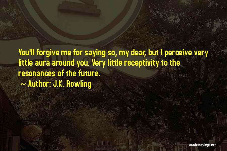 J.K. Rowling Quotes: You'll Forgive Me For Saying So, My Dear, But I Perceive Very Little Aura Around You. Very Little Receptivity To