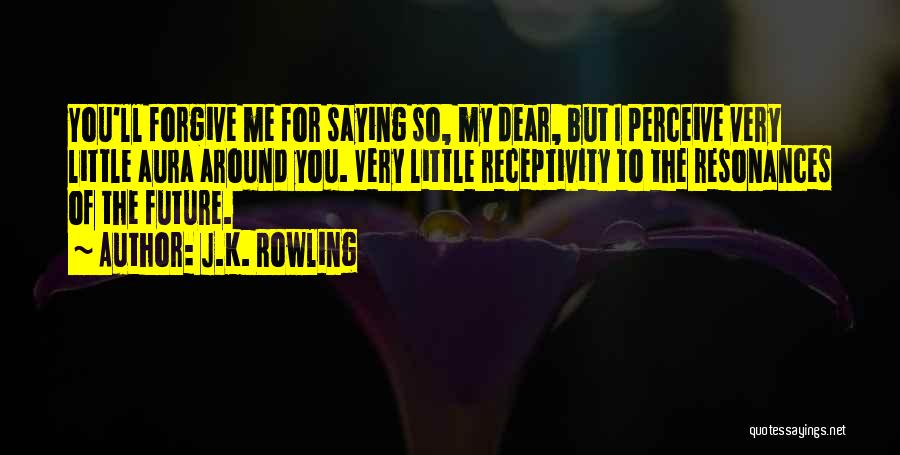 J.K. Rowling Quotes: You'll Forgive Me For Saying So, My Dear, But I Perceive Very Little Aura Around You. Very Little Receptivity To