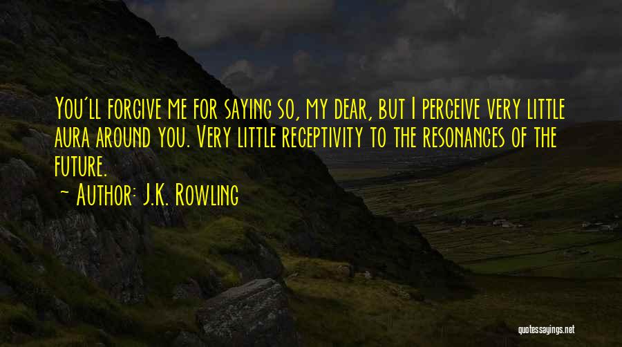 J.K. Rowling Quotes: You'll Forgive Me For Saying So, My Dear, But I Perceive Very Little Aura Around You. Very Little Receptivity To