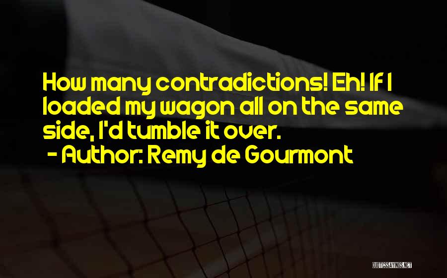 Remy De Gourmont Quotes: How Many Contradictions! Eh! If I Loaded My Wagon All On The Same Side, I'd Tumble It Over.