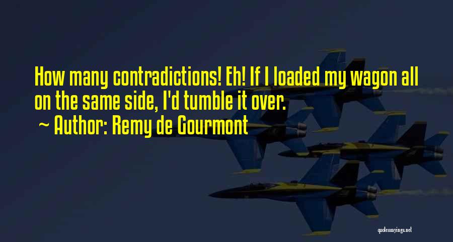 Remy De Gourmont Quotes: How Many Contradictions! Eh! If I Loaded My Wagon All On The Same Side, I'd Tumble It Over.