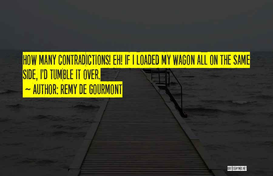 Remy De Gourmont Quotes: How Many Contradictions! Eh! If I Loaded My Wagon All On The Same Side, I'd Tumble It Over.