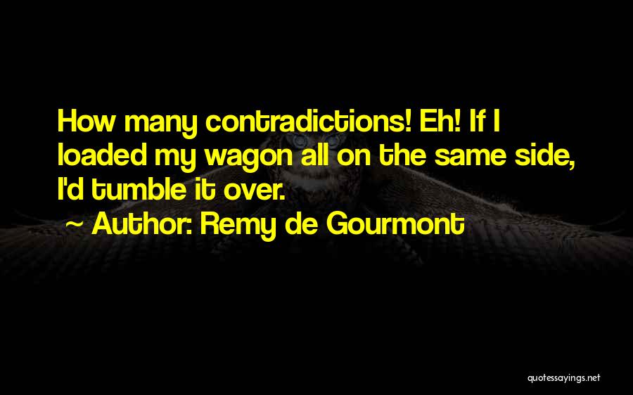 Remy De Gourmont Quotes: How Many Contradictions! Eh! If I Loaded My Wagon All On The Same Side, I'd Tumble It Over.