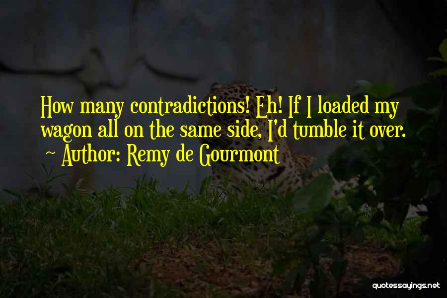 Remy De Gourmont Quotes: How Many Contradictions! Eh! If I Loaded My Wagon All On The Same Side, I'd Tumble It Over.