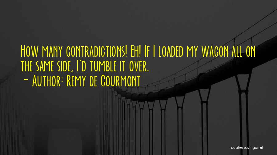 Remy De Gourmont Quotes: How Many Contradictions! Eh! If I Loaded My Wagon All On The Same Side, I'd Tumble It Over.