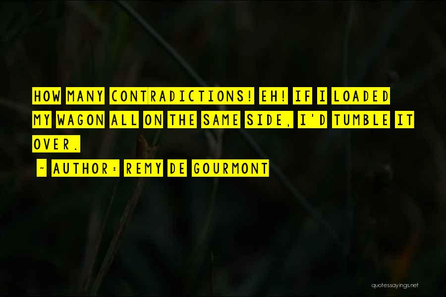 Remy De Gourmont Quotes: How Many Contradictions! Eh! If I Loaded My Wagon All On The Same Side, I'd Tumble It Over.