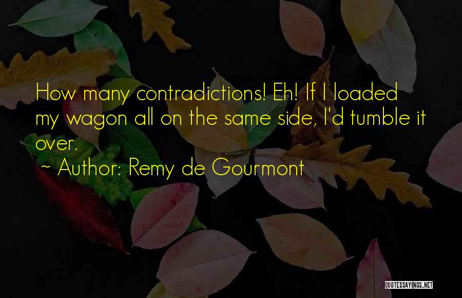 Remy De Gourmont Quotes: How Many Contradictions! Eh! If I Loaded My Wagon All On The Same Side, I'd Tumble It Over.