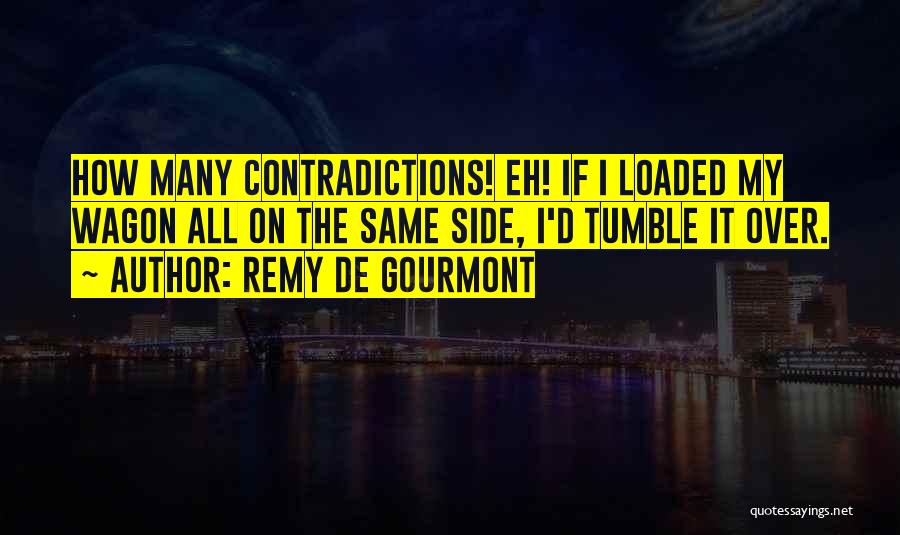 Remy De Gourmont Quotes: How Many Contradictions! Eh! If I Loaded My Wagon All On The Same Side, I'd Tumble It Over.