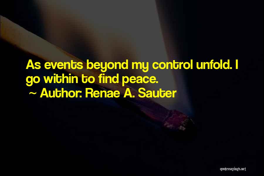 Renae A. Sauter Quotes: As Events Beyond My Control Unfold. I Go Within To Find Peace.