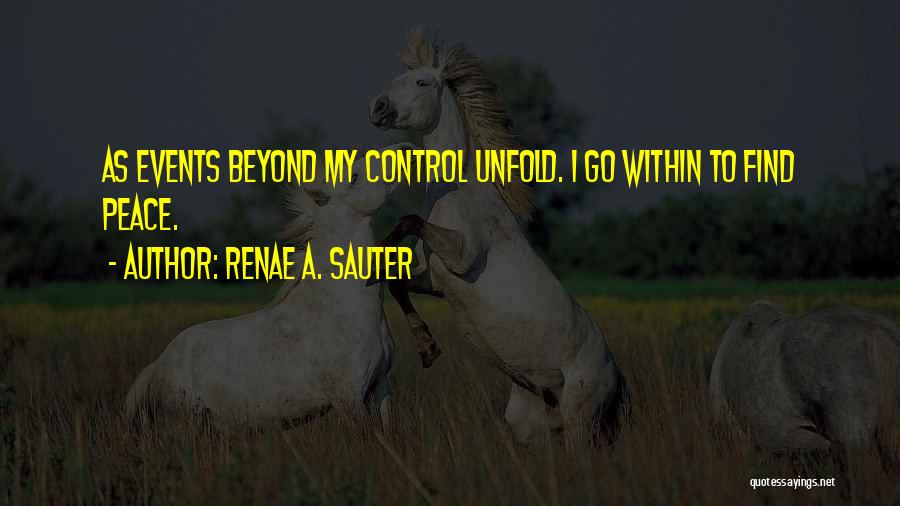 Renae A. Sauter Quotes: As Events Beyond My Control Unfold. I Go Within To Find Peace.