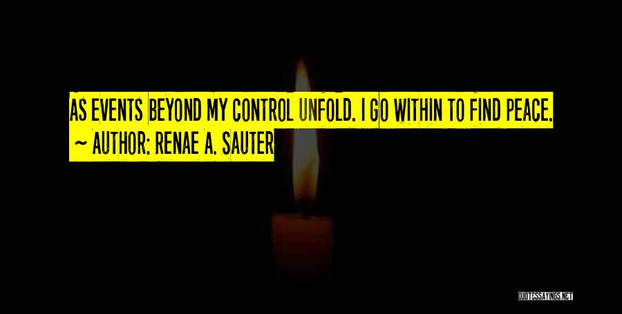 Renae A. Sauter Quotes: As Events Beyond My Control Unfold. I Go Within To Find Peace.