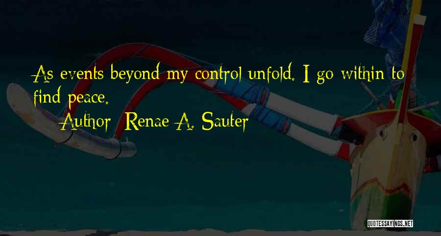 Renae A. Sauter Quotes: As Events Beyond My Control Unfold. I Go Within To Find Peace.