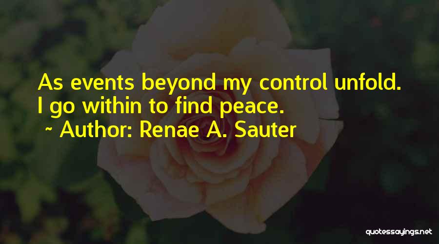 Renae A. Sauter Quotes: As Events Beyond My Control Unfold. I Go Within To Find Peace.