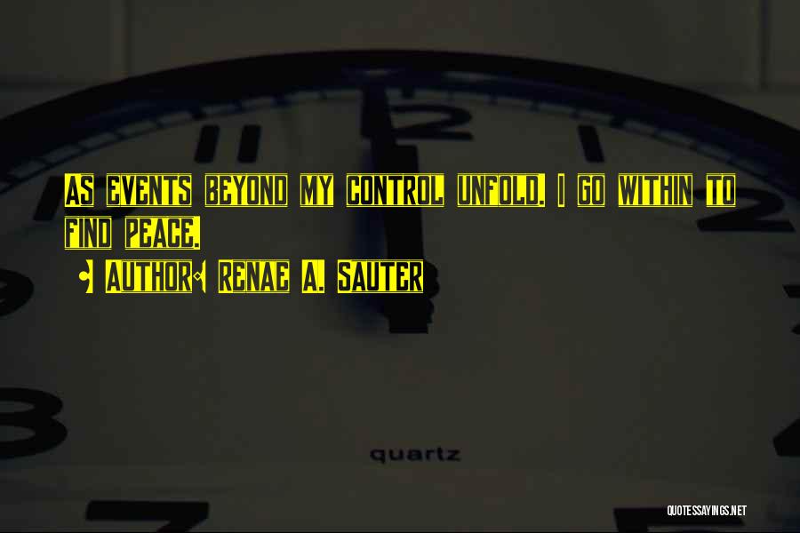 Renae A. Sauter Quotes: As Events Beyond My Control Unfold. I Go Within To Find Peace.