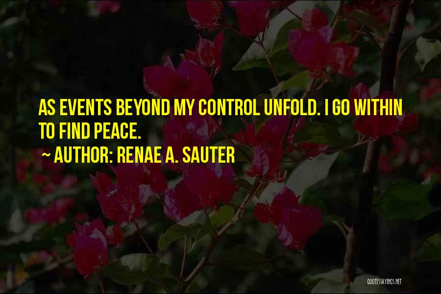 Renae A. Sauter Quotes: As Events Beyond My Control Unfold. I Go Within To Find Peace.