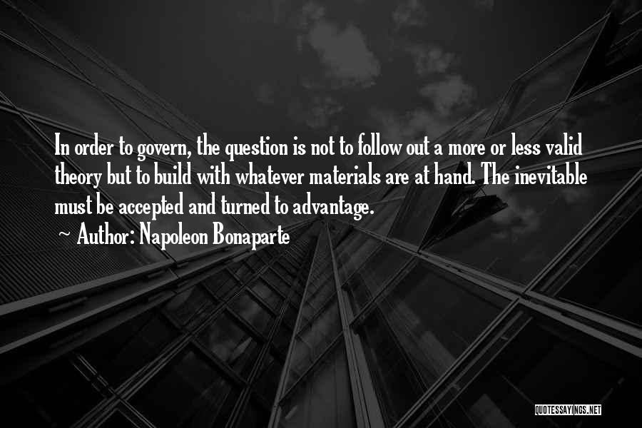 Napoleon Bonaparte Quotes: In Order To Govern, The Question Is Not To Follow Out A More Or Less Valid Theory But To Build