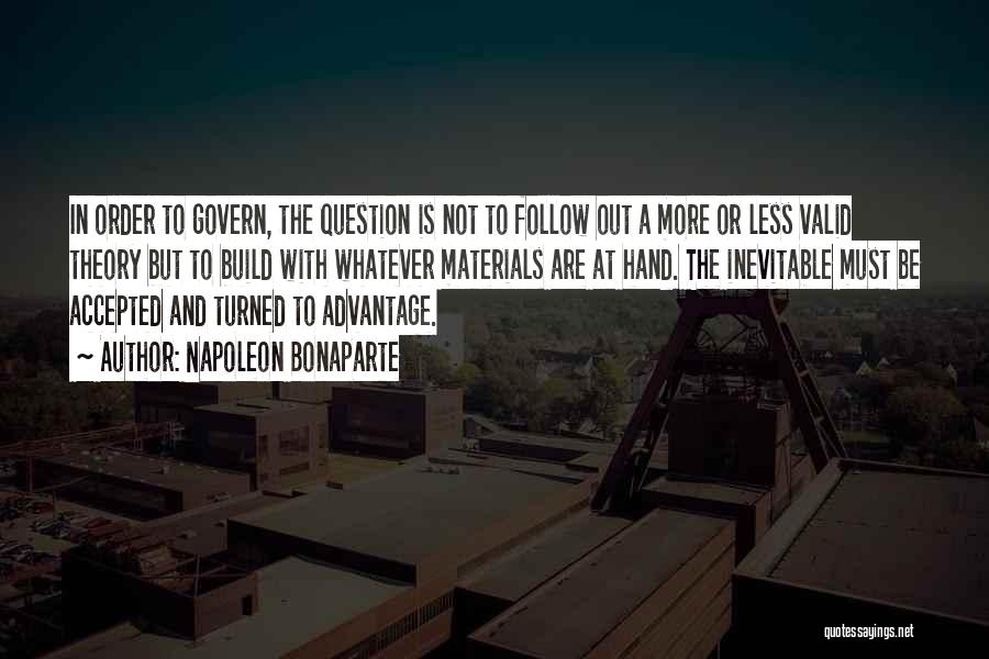 Napoleon Bonaparte Quotes: In Order To Govern, The Question Is Not To Follow Out A More Or Less Valid Theory But To Build