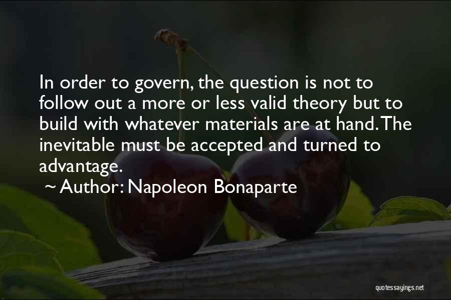 Napoleon Bonaparte Quotes: In Order To Govern, The Question Is Not To Follow Out A More Or Less Valid Theory But To Build