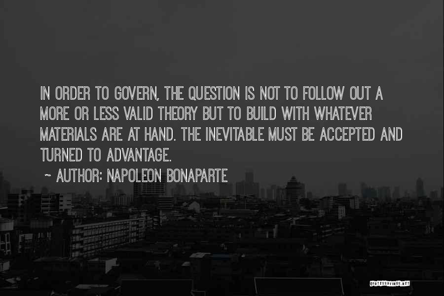 Napoleon Bonaparte Quotes: In Order To Govern, The Question Is Not To Follow Out A More Or Less Valid Theory But To Build
