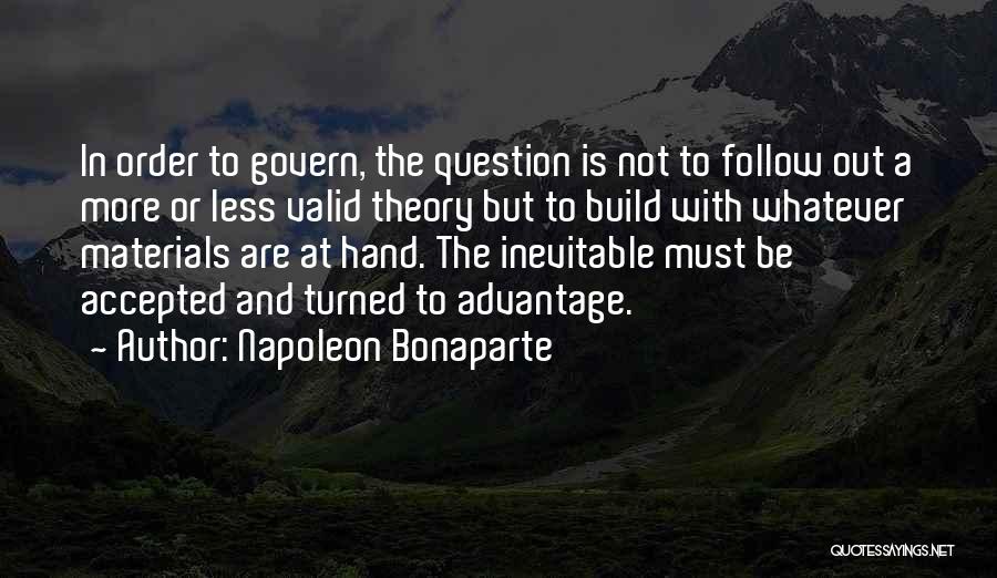 Napoleon Bonaparte Quotes: In Order To Govern, The Question Is Not To Follow Out A More Or Less Valid Theory But To Build