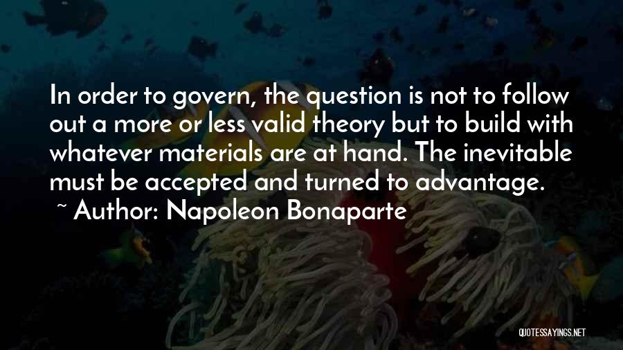 Napoleon Bonaparte Quotes: In Order To Govern, The Question Is Not To Follow Out A More Or Less Valid Theory But To Build