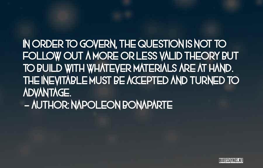 Napoleon Bonaparte Quotes: In Order To Govern, The Question Is Not To Follow Out A More Or Less Valid Theory But To Build