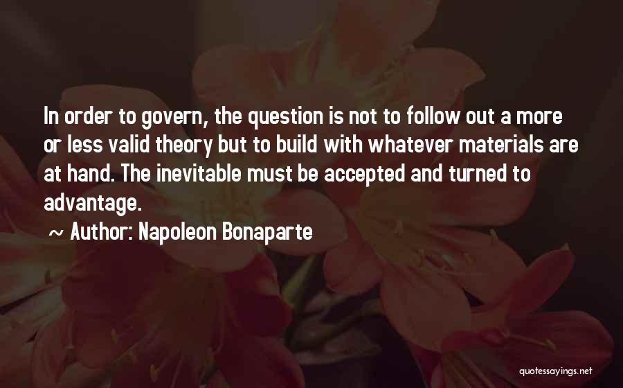 Napoleon Bonaparte Quotes: In Order To Govern, The Question Is Not To Follow Out A More Or Less Valid Theory But To Build