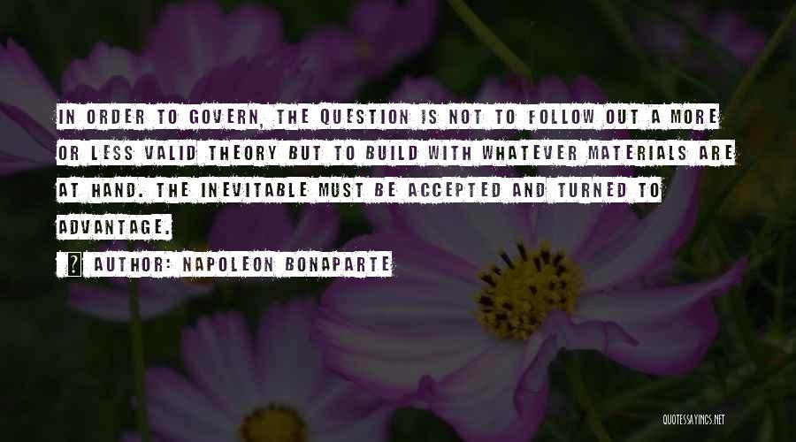 Napoleon Bonaparte Quotes: In Order To Govern, The Question Is Not To Follow Out A More Or Less Valid Theory But To Build