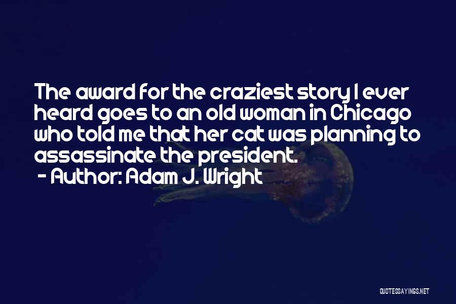 Adam J. Wright Quotes: The Award For The Craziest Story I Ever Heard Goes To An Old Woman In Chicago Who Told Me That