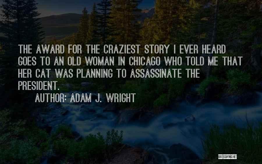 Adam J. Wright Quotes: The Award For The Craziest Story I Ever Heard Goes To An Old Woman In Chicago Who Told Me That