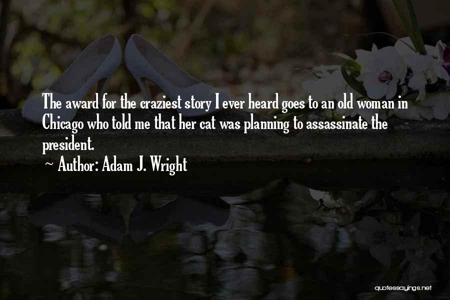 Adam J. Wright Quotes: The Award For The Craziest Story I Ever Heard Goes To An Old Woman In Chicago Who Told Me That