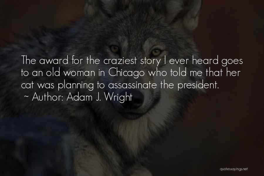 Adam J. Wright Quotes: The Award For The Craziest Story I Ever Heard Goes To An Old Woman In Chicago Who Told Me That