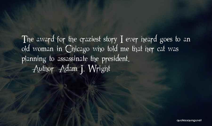 Adam J. Wright Quotes: The Award For The Craziest Story I Ever Heard Goes To An Old Woman In Chicago Who Told Me That