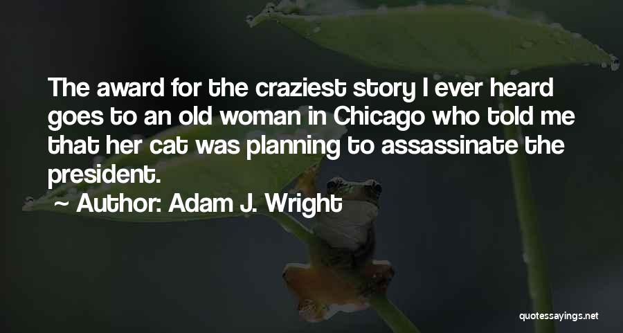 Adam J. Wright Quotes: The Award For The Craziest Story I Ever Heard Goes To An Old Woman In Chicago Who Told Me That