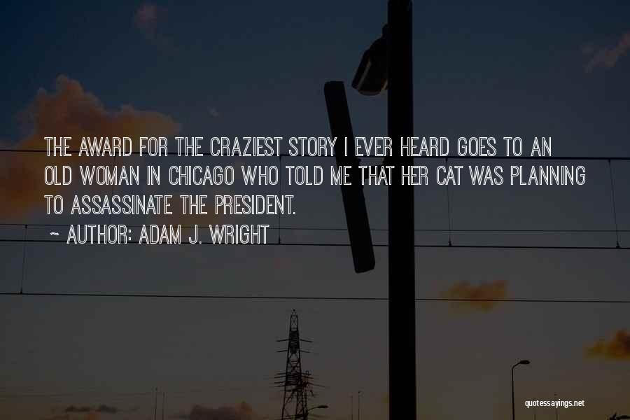 Adam J. Wright Quotes: The Award For The Craziest Story I Ever Heard Goes To An Old Woman In Chicago Who Told Me That