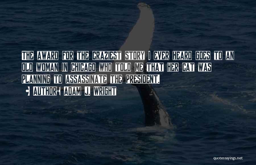 Adam J. Wright Quotes: The Award For The Craziest Story I Ever Heard Goes To An Old Woman In Chicago Who Told Me That