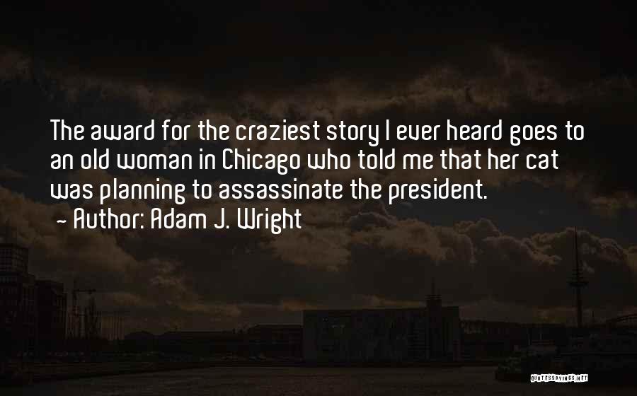 Adam J. Wright Quotes: The Award For The Craziest Story I Ever Heard Goes To An Old Woman In Chicago Who Told Me That