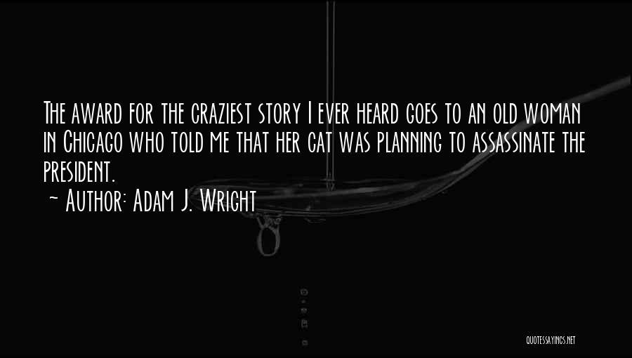 Adam J. Wright Quotes: The Award For The Craziest Story I Ever Heard Goes To An Old Woman In Chicago Who Told Me That