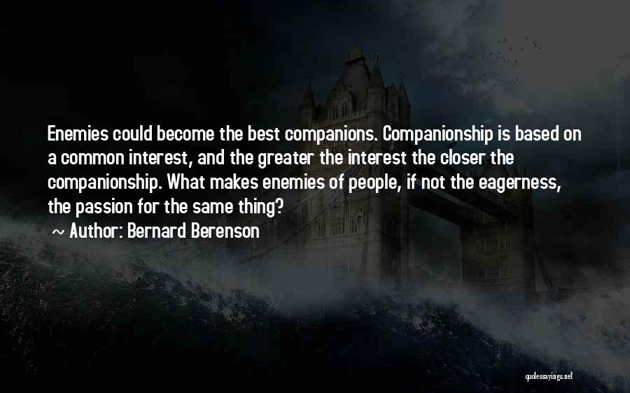 Bernard Berenson Quotes: Enemies Could Become The Best Companions. Companionship Is Based On A Common Interest, And The Greater The Interest The Closer