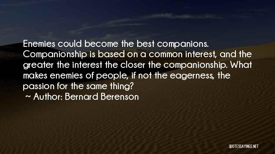 Bernard Berenson Quotes: Enemies Could Become The Best Companions. Companionship Is Based On A Common Interest, And The Greater The Interest The Closer