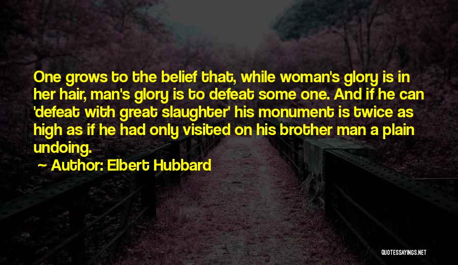 Elbert Hubbard Quotes: One Grows To The Belief That, While Woman's Glory Is In Her Hair, Man's Glory Is To Defeat Some One.