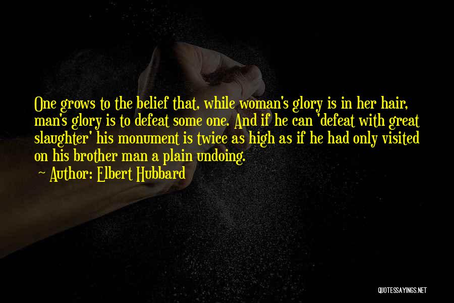 Elbert Hubbard Quotes: One Grows To The Belief That, While Woman's Glory Is In Her Hair, Man's Glory Is To Defeat Some One.
