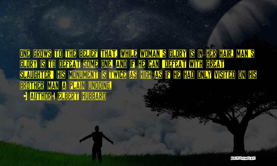 Elbert Hubbard Quotes: One Grows To The Belief That, While Woman's Glory Is In Her Hair, Man's Glory Is To Defeat Some One.