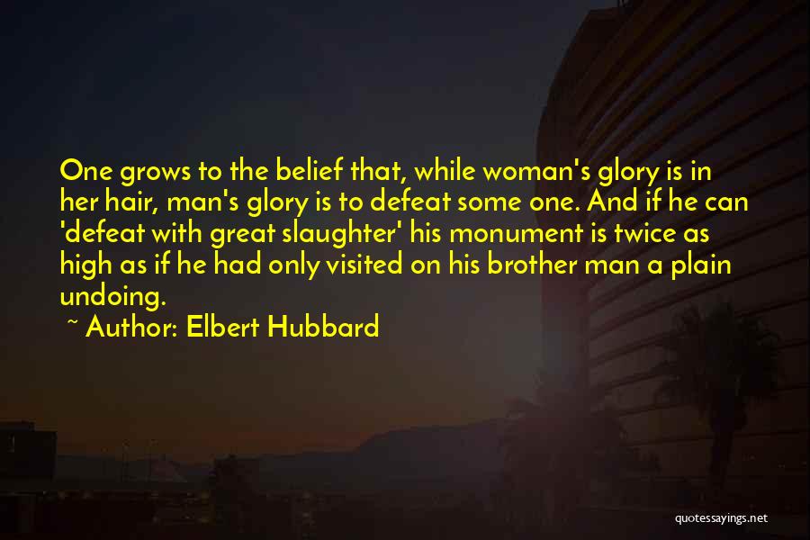 Elbert Hubbard Quotes: One Grows To The Belief That, While Woman's Glory Is In Her Hair, Man's Glory Is To Defeat Some One.