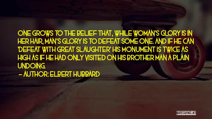 Elbert Hubbard Quotes: One Grows To The Belief That, While Woman's Glory Is In Her Hair, Man's Glory Is To Defeat Some One.