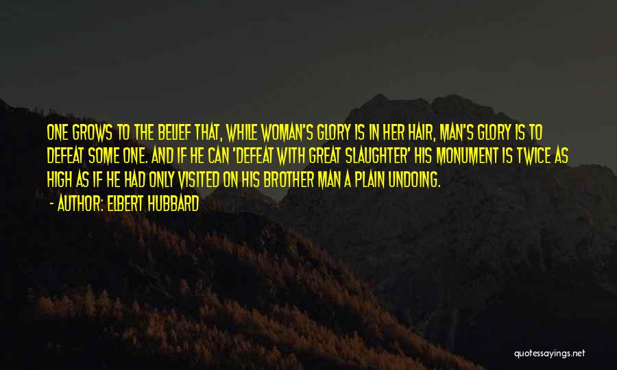 Elbert Hubbard Quotes: One Grows To The Belief That, While Woman's Glory Is In Her Hair, Man's Glory Is To Defeat Some One.