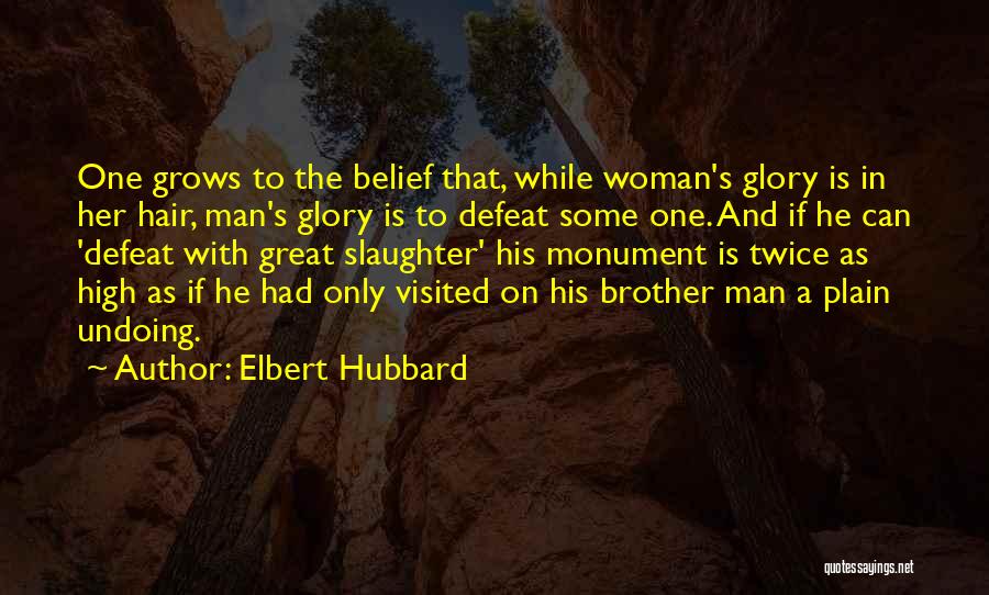 Elbert Hubbard Quotes: One Grows To The Belief That, While Woman's Glory Is In Her Hair, Man's Glory Is To Defeat Some One.